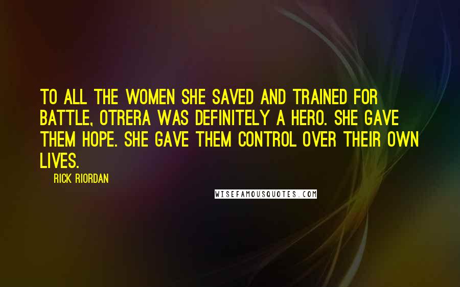 Rick Riordan Quotes: To all the women she saved and trained for battle, Otrera was definitely a hero. She gave them hope. She gave them control over their own lives.