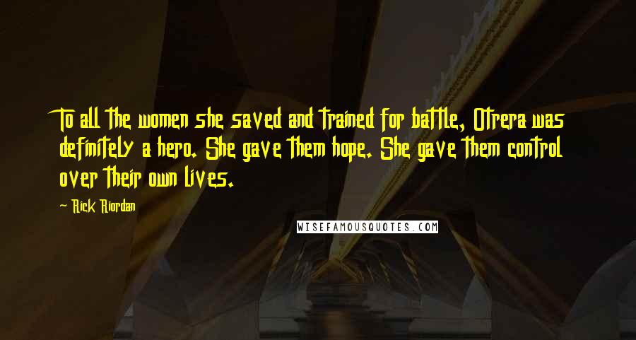 Rick Riordan Quotes: To all the women she saved and trained for battle, Otrera was definitely a hero. She gave them hope. She gave them control over their own lives.