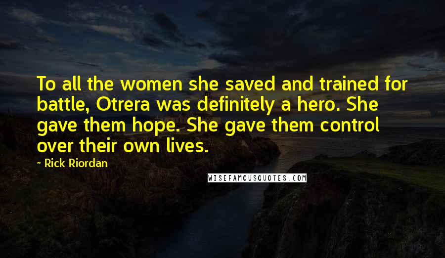 Rick Riordan Quotes: To all the women she saved and trained for battle, Otrera was definitely a hero. She gave them hope. She gave them control over their own lives.