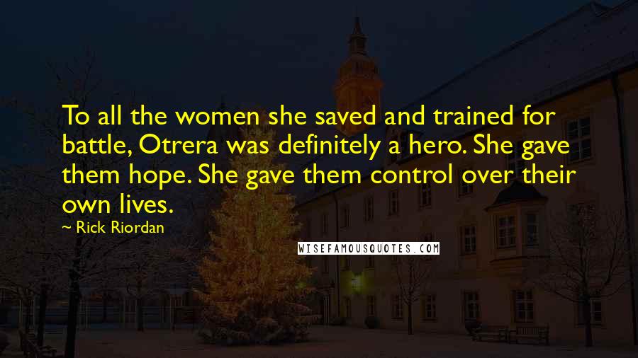 Rick Riordan Quotes: To all the women she saved and trained for battle, Otrera was definitely a hero. She gave them hope. She gave them control over their own lives.