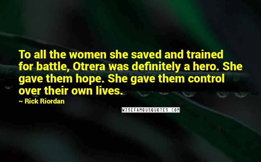 Rick Riordan Quotes: To all the women she saved and trained for battle, Otrera was definitely a hero. She gave them hope. She gave them control over their own lives.