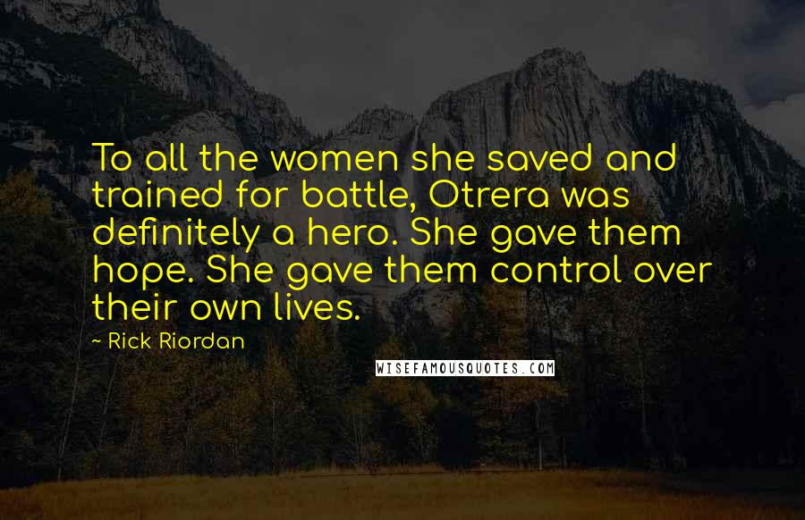 Rick Riordan Quotes: To all the women she saved and trained for battle, Otrera was definitely a hero. She gave them hope. She gave them control over their own lives.