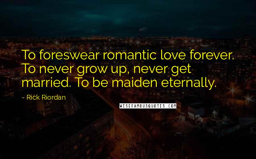 Rick Riordan Quotes: To foreswear romantic love forever. To never grow up, never get married. To be maiden eternally.