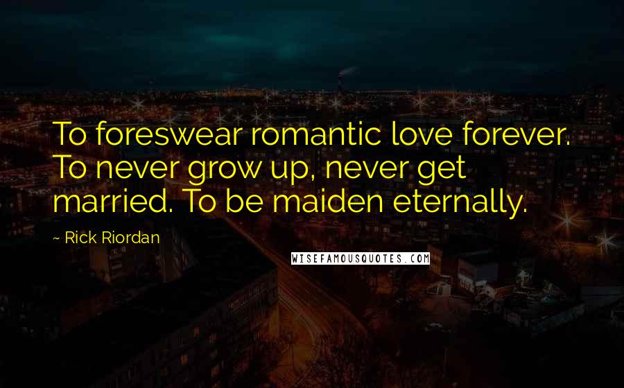 Rick Riordan Quotes: To foreswear romantic love forever. To never grow up, never get married. To be maiden eternally.