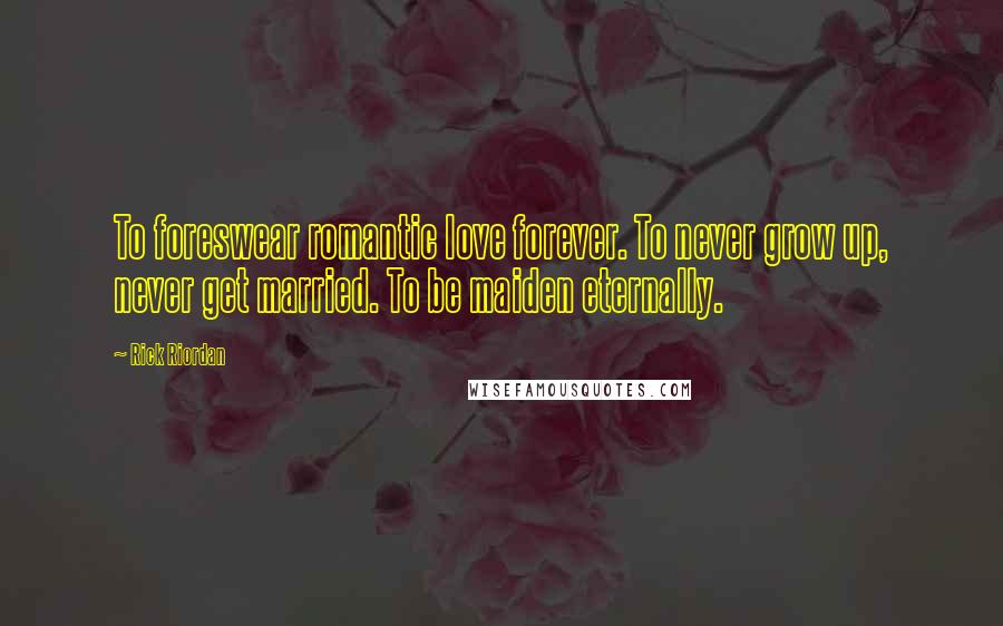 Rick Riordan Quotes: To foreswear romantic love forever. To never grow up, never get married. To be maiden eternally.