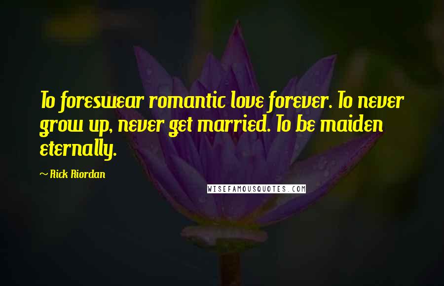 Rick Riordan Quotes: To foreswear romantic love forever. To never grow up, never get married. To be maiden eternally.