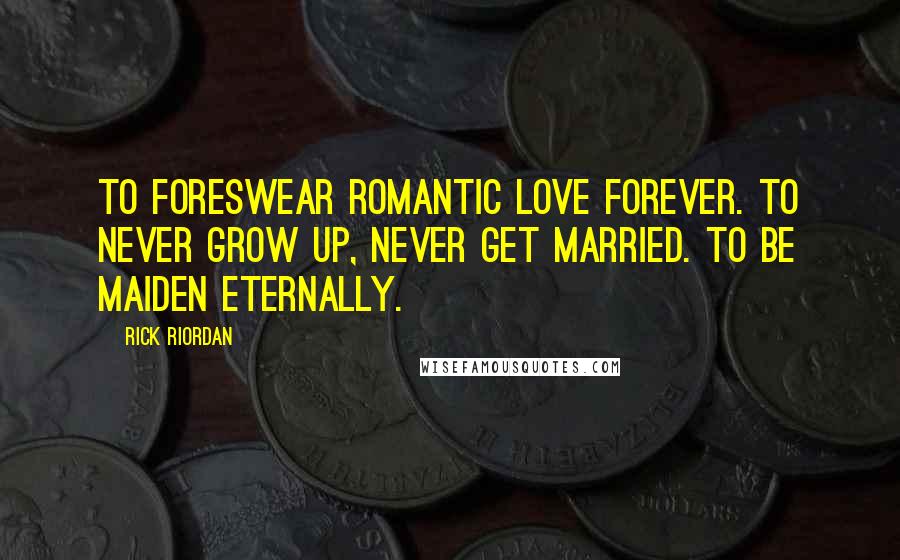 Rick Riordan Quotes: To foreswear romantic love forever. To never grow up, never get married. To be maiden eternally.