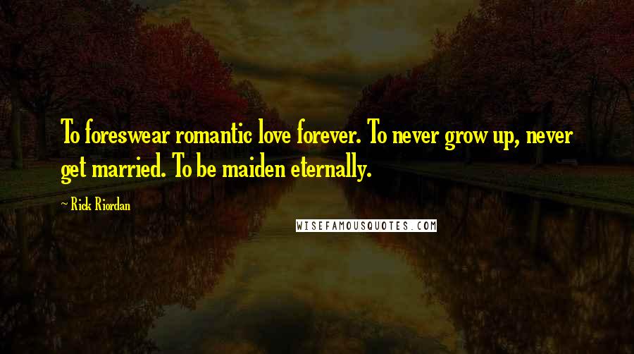 Rick Riordan Quotes: To foreswear romantic love forever. To never grow up, never get married. To be maiden eternally.