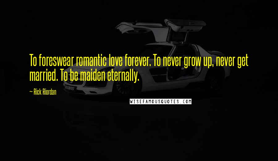 Rick Riordan Quotes: To foreswear romantic love forever. To never grow up, never get married. To be maiden eternally.