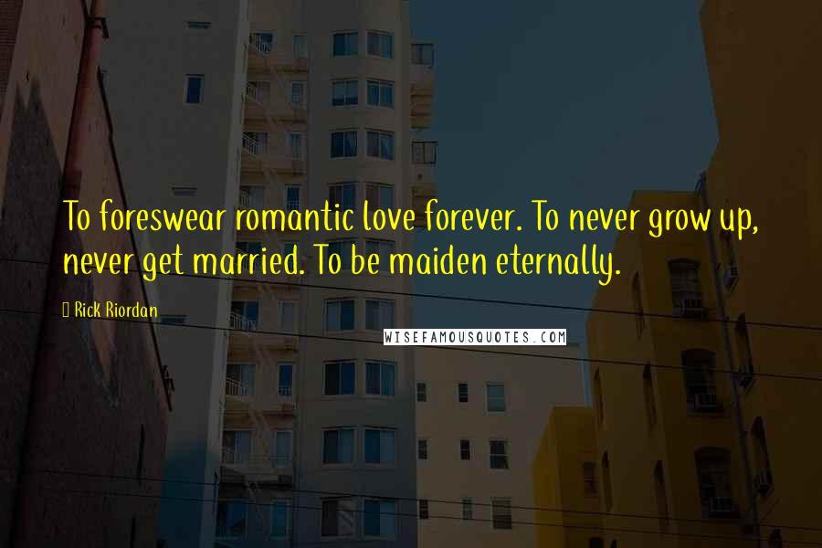 Rick Riordan Quotes: To foreswear romantic love forever. To never grow up, never get married. To be maiden eternally.