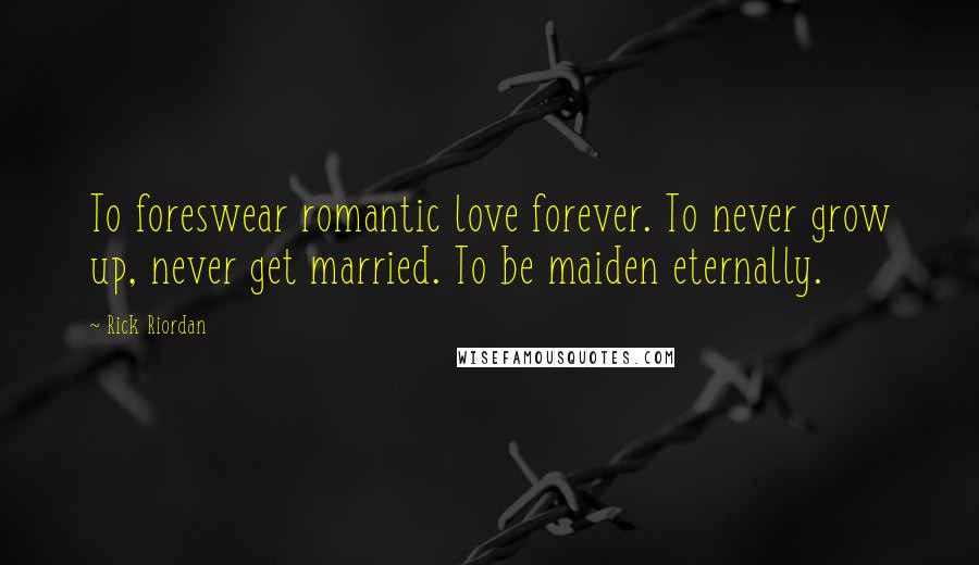 Rick Riordan Quotes: To foreswear romantic love forever. To never grow up, never get married. To be maiden eternally.