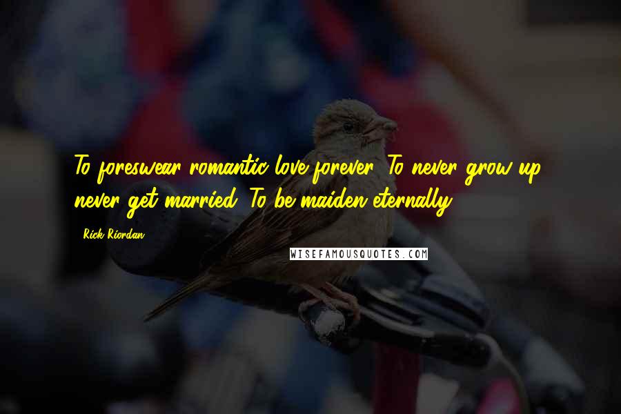 Rick Riordan Quotes: To foreswear romantic love forever. To never grow up, never get married. To be maiden eternally.