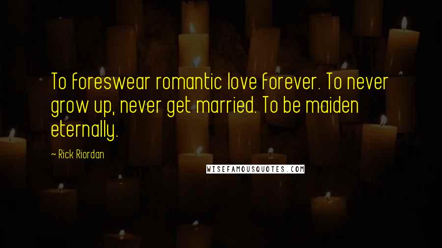 Rick Riordan Quotes: To foreswear romantic love forever. To never grow up, never get married. To be maiden eternally.