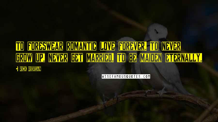 Rick Riordan Quotes: To foreswear romantic love forever. To never grow up, never get married. To be maiden eternally.