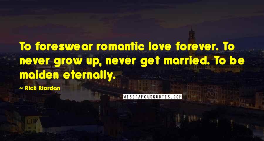 Rick Riordan Quotes: To foreswear romantic love forever. To never grow up, never get married. To be maiden eternally.