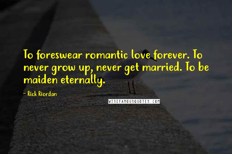 Rick Riordan Quotes: To foreswear romantic love forever. To never grow up, never get married. To be maiden eternally.