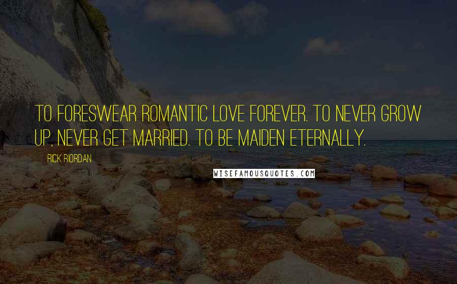 Rick Riordan Quotes: To foreswear romantic love forever. To never grow up, never get married. To be maiden eternally.