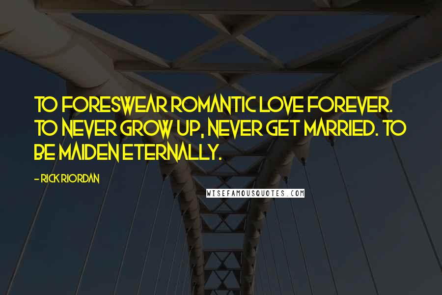 Rick Riordan Quotes: To foreswear romantic love forever. To never grow up, never get married. To be maiden eternally.