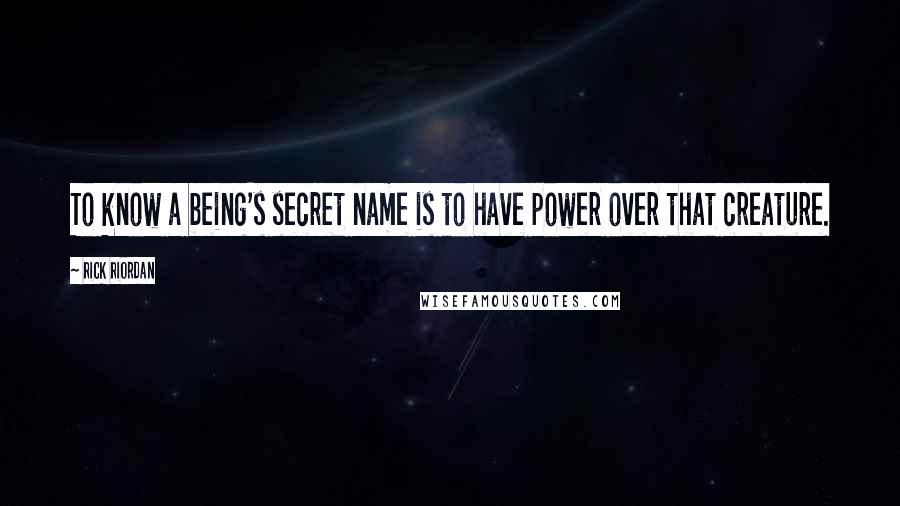 Rick Riordan Quotes: To know a being's secret name is to have power over that creature.