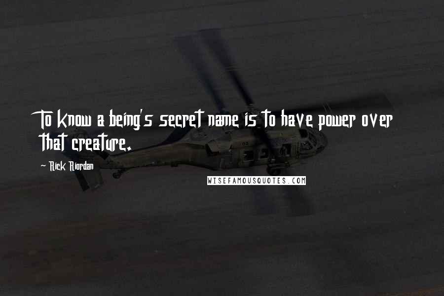 Rick Riordan Quotes: To know a being's secret name is to have power over that creature.