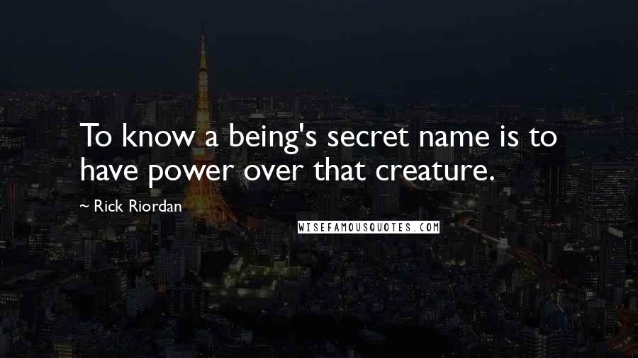 Rick Riordan Quotes: To know a being's secret name is to have power over that creature.