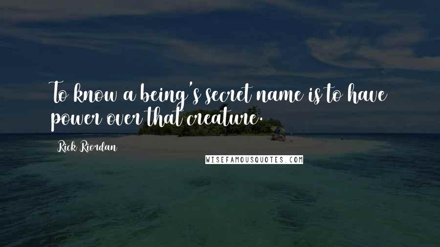 Rick Riordan Quotes: To know a being's secret name is to have power over that creature.