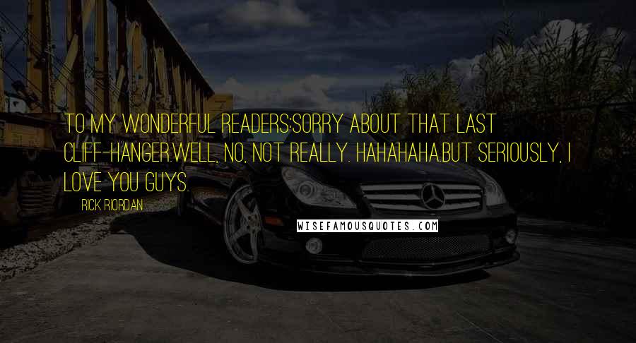Rick Riordan Quotes: To my wonderful readers:Sorry about that last cliff-hanger.Well, no, not really. HAHAHAHA.But seriously, I love you guys.
