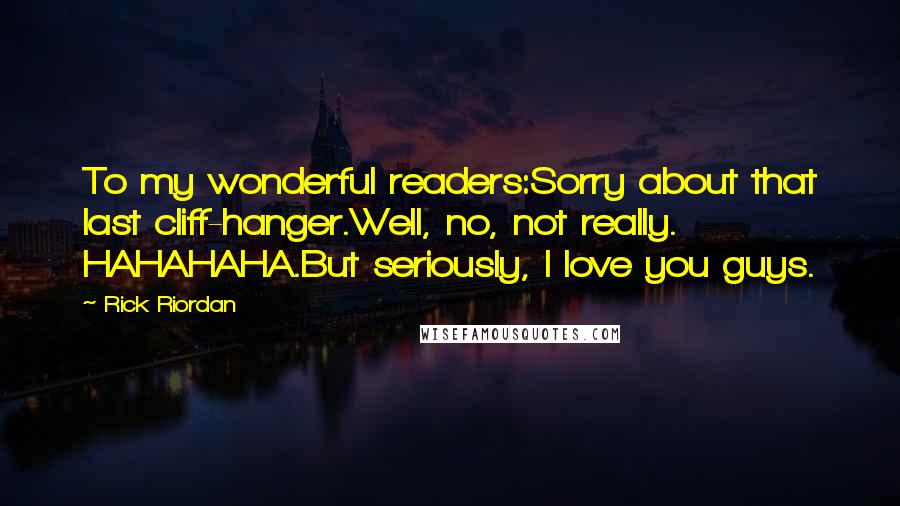 Rick Riordan Quotes: To my wonderful readers:Sorry about that last cliff-hanger.Well, no, not really. HAHAHAHA.But seriously, I love you guys.