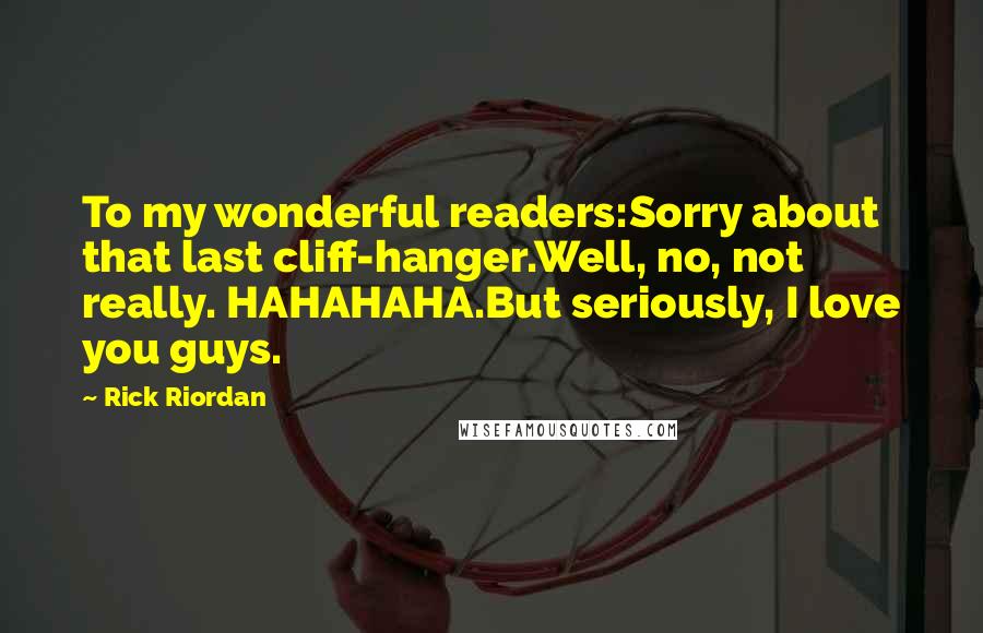 Rick Riordan Quotes: To my wonderful readers:Sorry about that last cliff-hanger.Well, no, not really. HAHAHAHA.But seriously, I love you guys.