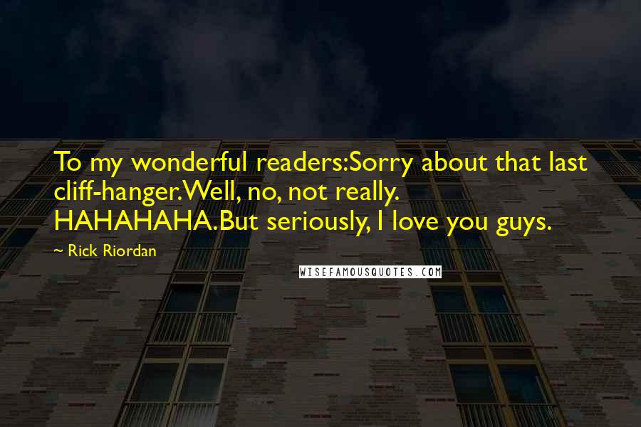 Rick Riordan Quotes: To my wonderful readers:Sorry about that last cliff-hanger.Well, no, not really. HAHAHAHA.But seriously, I love you guys.