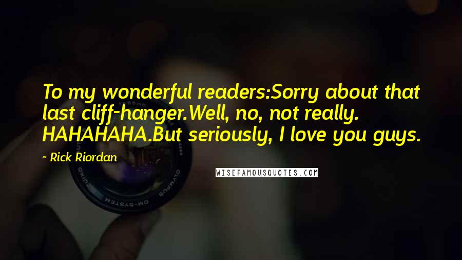 Rick Riordan Quotes: To my wonderful readers:Sorry about that last cliff-hanger.Well, no, not really. HAHAHAHA.But seriously, I love you guys.