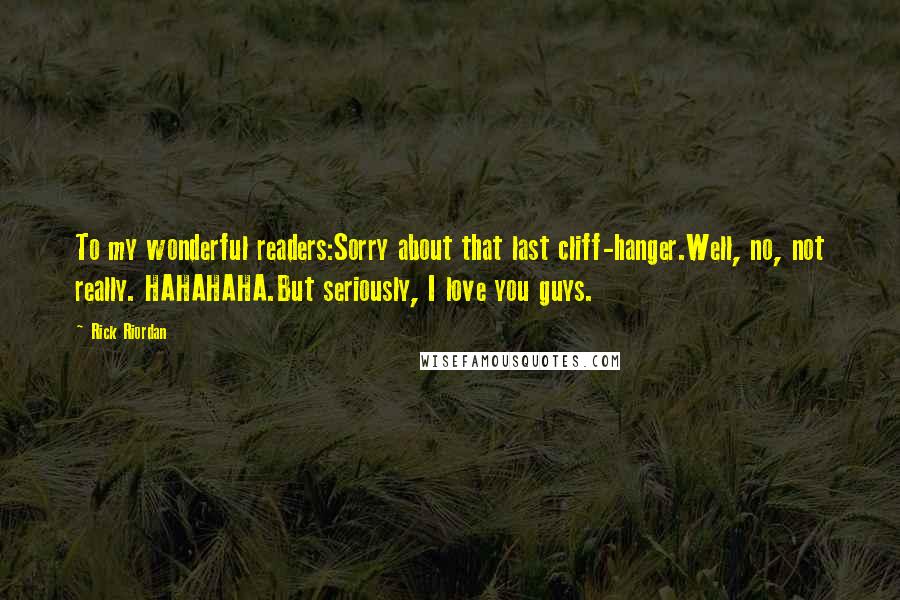 Rick Riordan Quotes: To my wonderful readers:Sorry about that last cliff-hanger.Well, no, not really. HAHAHAHA.But seriously, I love you guys.