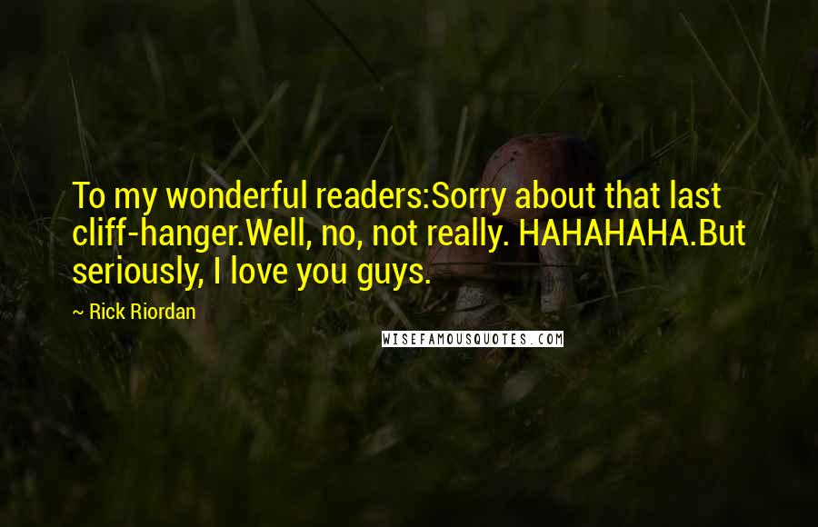 Rick Riordan Quotes: To my wonderful readers:Sorry about that last cliff-hanger.Well, no, not really. HAHAHAHA.But seriously, I love you guys.