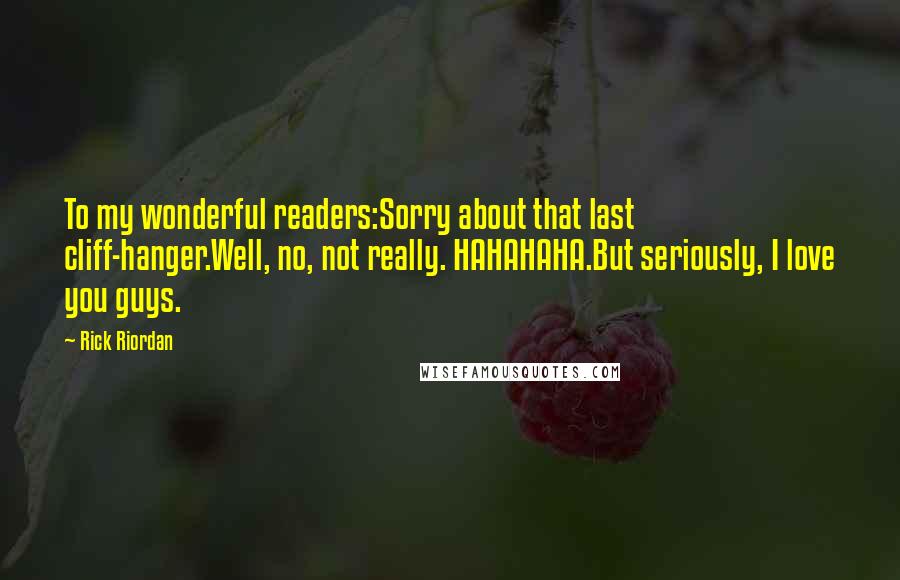 Rick Riordan Quotes: To my wonderful readers:Sorry about that last cliff-hanger.Well, no, not really. HAHAHAHA.But seriously, I love you guys.