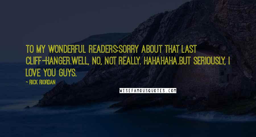 Rick Riordan Quotes: To my wonderful readers:Sorry about that last cliff-hanger.Well, no, not really. HAHAHAHA.But seriously, I love you guys.