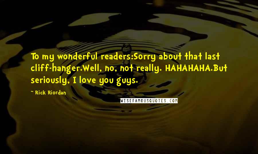 Rick Riordan Quotes: To my wonderful readers:Sorry about that last cliff-hanger.Well, no, not really. HAHAHAHA.But seriously, I love you guys.