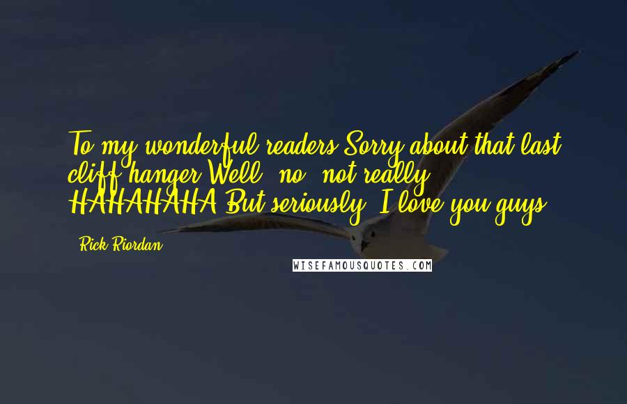 Rick Riordan Quotes: To my wonderful readers:Sorry about that last cliff-hanger.Well, no, not really. HAHAHAHA.But seriously, I love you guys.