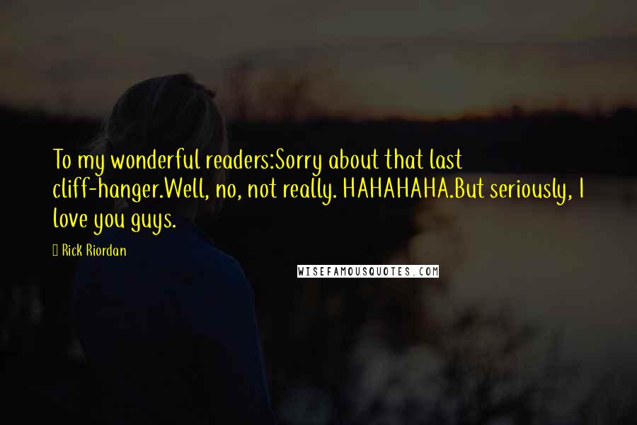 Rick Riordan Quotes: To my wonderful readers:Sorry about that last cliff-hanger.Well, no, not really. HAHAHAHA.But seriously, I love you guys.