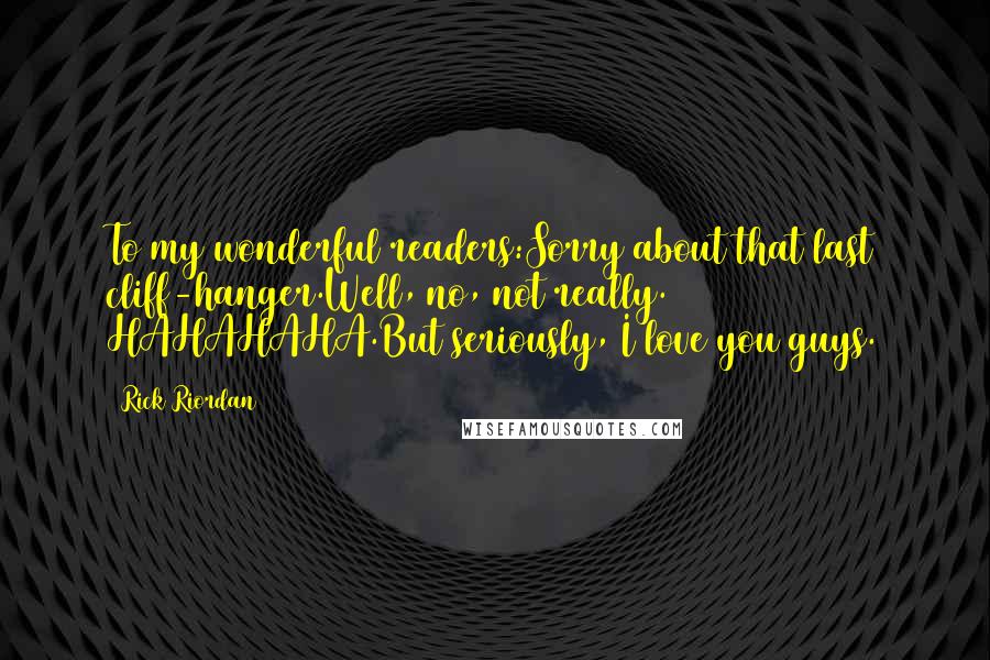 Rick Riordan Quotes: To my wonderful readers:Sorry about that last cliff-hanger.Well, no, not really. HAHAHAHA.But seriously, I love you guys.