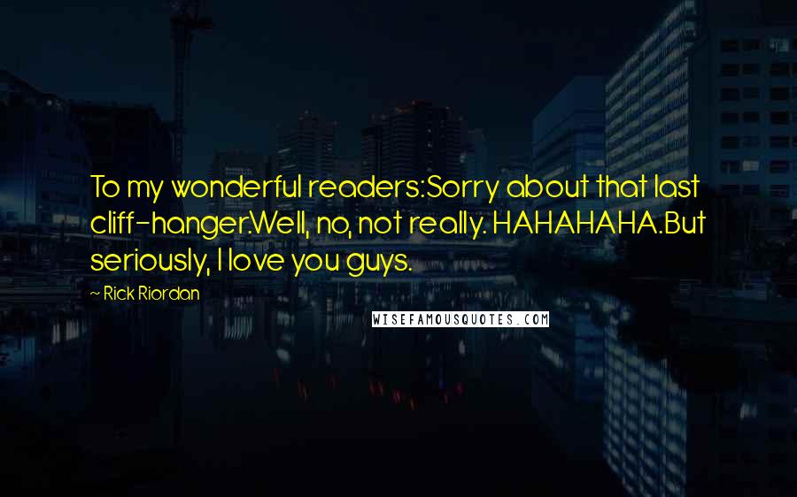 Rick Riordan Quotes: To my wonderful readers:Sorry about that last cliff-hanger.Well, no, not really. HAHAHAHA.But seriously, I love you guys.