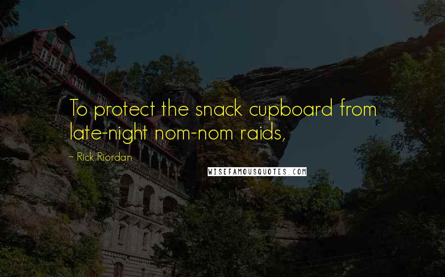 Rick Riordan Quotes: To protect the snack cupboard from late-night nom-nom raids,