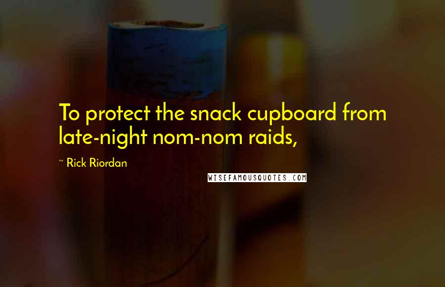 Rick Riordan Quotes: To protect the snack cupboard from late-night nom-nom raids,
