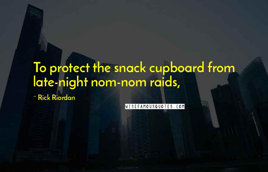 Rick Riordan Quotes: To protect the snack cupboard from late-night nom-nom raids,