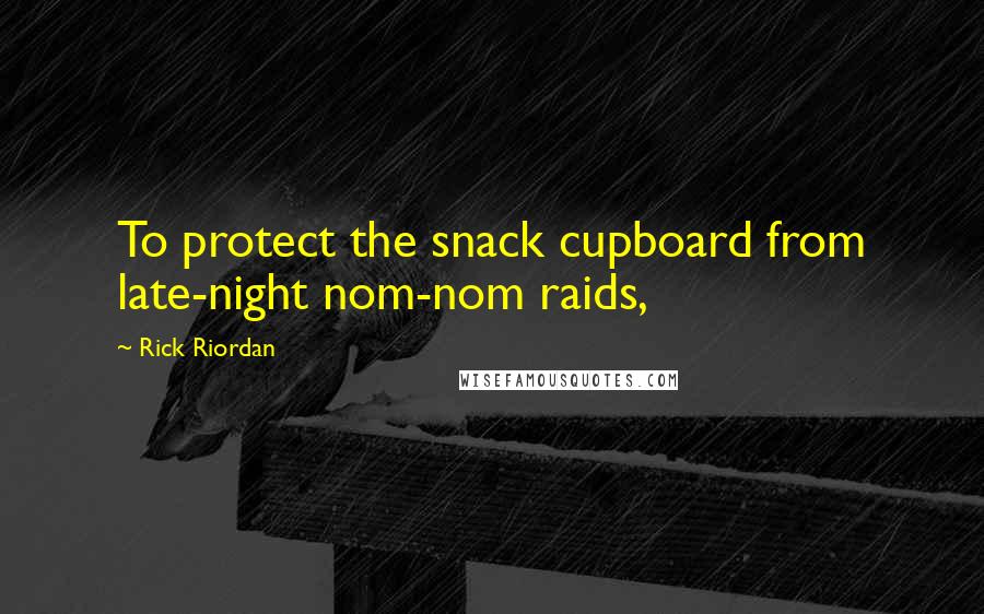 Rick Riordan Quotes: To protect the snack cupboard from late-night nom-nom raids,