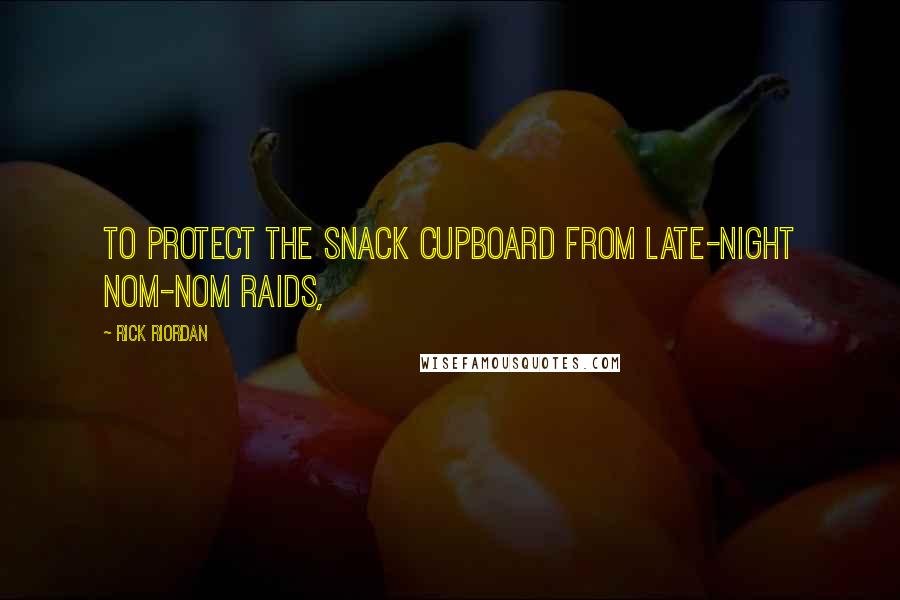 Rick Riordan Quotes: To protect the snack cupboard from late-night nom-nom raids,