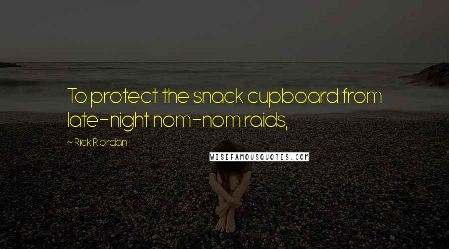 Rick Riordan Quotes: To protect the snack cupboard from late-night nom-nom raids,