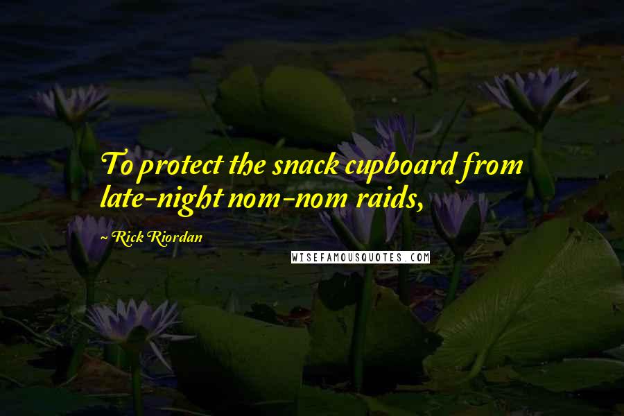 Rick Riordan Quotes: To protect the snack cupboard from late-night nom-nom raids,