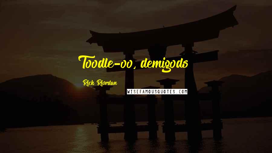 Rick Riordan Quotes: Toodle-oo, demigods!