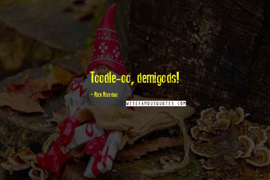 Rick Riordan Quotes: Toodle-oo, demigods!