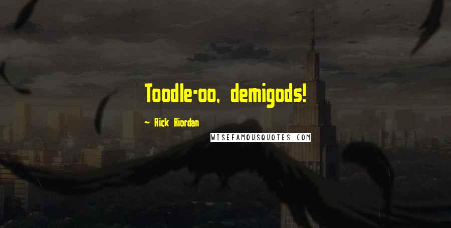 Rick Riordan Quotes: Toodle-oo, demigods!